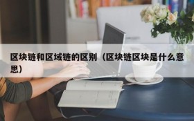 区块链和区域链的区别(区块链区块是什么意思)