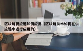 区块链供应链如何应用(区块链技术如何在供应链中进行应用的)