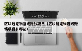 区块链宠物游戏赚钱项目（区块链宠物游戏赚钱项目有哪些）
