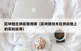 区块链在供应链溯源(区块链技术在供应链上的实际应用)