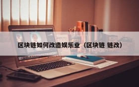 区块链如何改造娱乐业（区块链 链改）