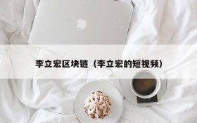 李立宏区块链(李立宏的短视频)