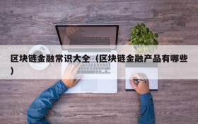 区块链金融常识大全(区块链金融产品有哪些)