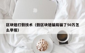 区块链打假技术（假区块链骗局骗了50万怎么举报）