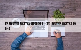 区块链竞猜游戏赚钱吗?(区块链竞猜游戏源码)