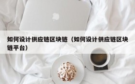 如何设计供应链区块链(如何设计供应链区块链平台)