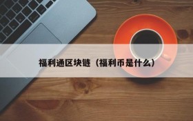 福利通区块链(福利币是什么)