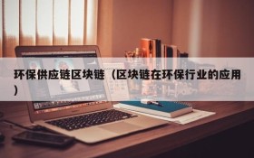 环保供应链区块链(区块链在环保行业的应用)
