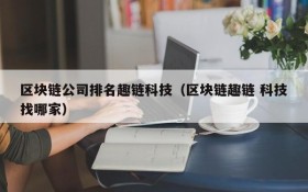 区块链公司排名趣链科技(区块链趣链 科技找哪家)