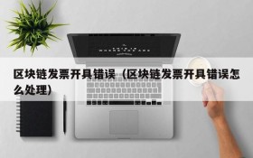 区块链发票开具错误(区块链发票开具错误怎么处理)