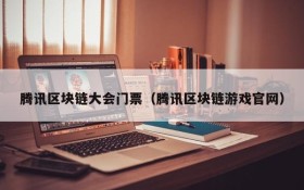 腾讯区块链大会门票(腾讯区块链游戏官网)