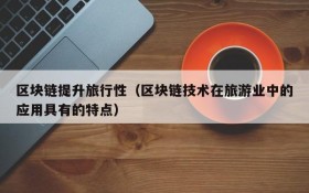 区块链提升旅行性(区块链技术在旅游业中的应用具有的特点)