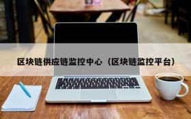 区块链供应链监控中心(区块链监控平台)