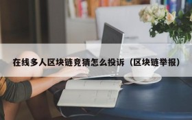 在线多人区块链竞猜怎么投诉(区块链举报)