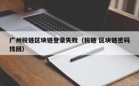 广州税链区块链登录失败(税链 区块链密码找回)