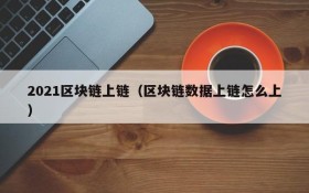2021区块链上链(区块链数据上链怎么上)