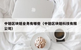 中链区块链业务有哪些(中链区块链科技有限公司)