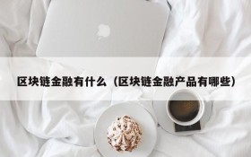 区块链金融有什么(区块链金融产品有哪些)