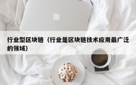 行业型区块链(行业是区块链技术应用最广泛的领域)
