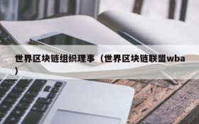 世界区块链组织理事(世界区块链联盟wba)