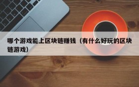 哪个游戏能上区块链赚钱（有什么好玩的区块链游戏）