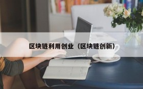 区块链利用创业(区块链创新)