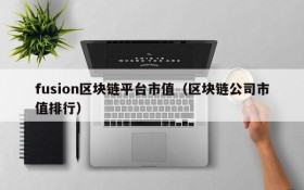 fusion区块链平台市值(区块链公司市值排行)