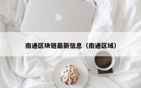 南通区块链最新信息(南通区域)