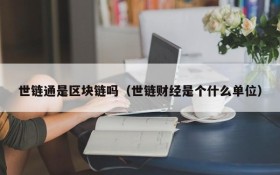 世链通是区块链吗(世链财经是个什么单位)