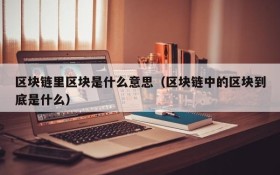 区块链里区块是什么意思(区块链中的区块到底是什么)