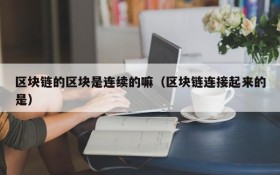 区块链的区块是连续的嘛(区块链连接起来的是)