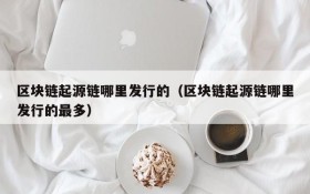 区块链起源链哪里发行的(区块链起源链哪里发行的最多)