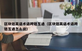 区块链英语术语跨链互通(区块链英语术语跨链互通怎么说)