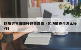 区块链充值哪种链费用低(区块链充币怎么操作)