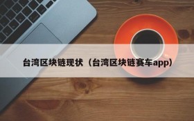台湾区块链现状(台湾区块链赛车app)