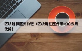 区块链和医养公链(区块链在医疗领域的应用优势)