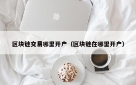 区块链交易哪里开户(区块链在哪里开户)