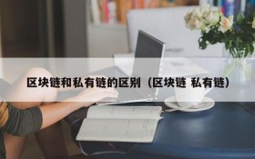 区块链和私有链的区别(区块链 私有链)