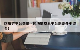 区块链平台费率(区块链交易平台需要多少资金)
