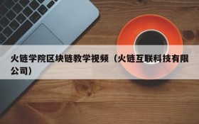 火链学院区块链教学视频(火链互联科技有限公司)