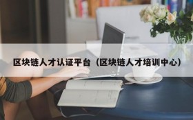 区块链人才认证平台(区块链人才培训中心)