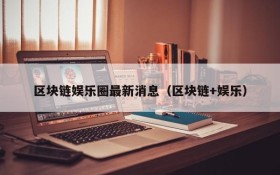 区块链娱乐圈最新消息(区块链+娱乐)