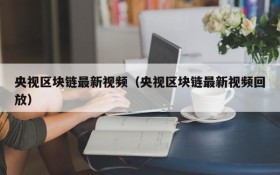 央视区块链最新视频(央视区块链最新视频回放)