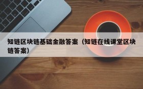 知链区块链基础金融答案(知链在线课堂区块链答案)