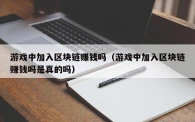 游戏中加入区块链赚钱吗(游戏中加入区块链赚钱吗是真的吗)
