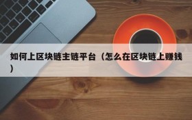 如何上区块链主链平台(怎么在区块链上赚钱)