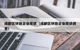 成都区块链企业现状(成都区块链企业现状调查)