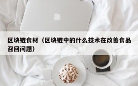 区块链食材（区块链中的什么技术在改善食品召回问题）