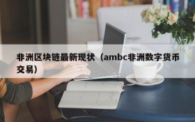 非洲区块链最新现状(ambc非洲数字货币交易)