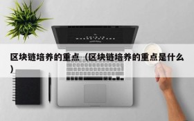 区块链培养的重点(区块链培养的重点是什么)